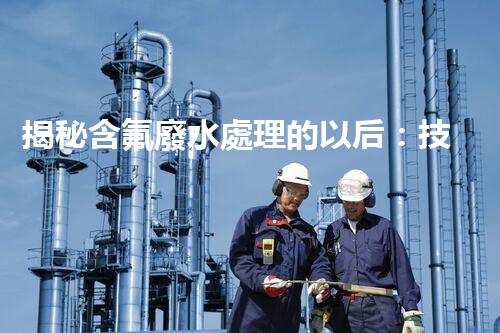 揭秘含氟廢水處理的以后：技術(shù)革新與環(huán)境保護(hù)的雙贏之路？